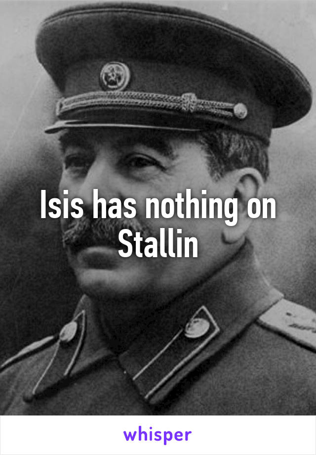 Isis has nothing on Stallin