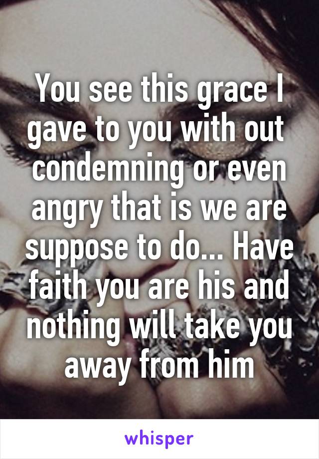 You see this grace I gave to you with out  condemning or even angry that is we are suppose to do... Have faith you are his and nothing will take you away from him