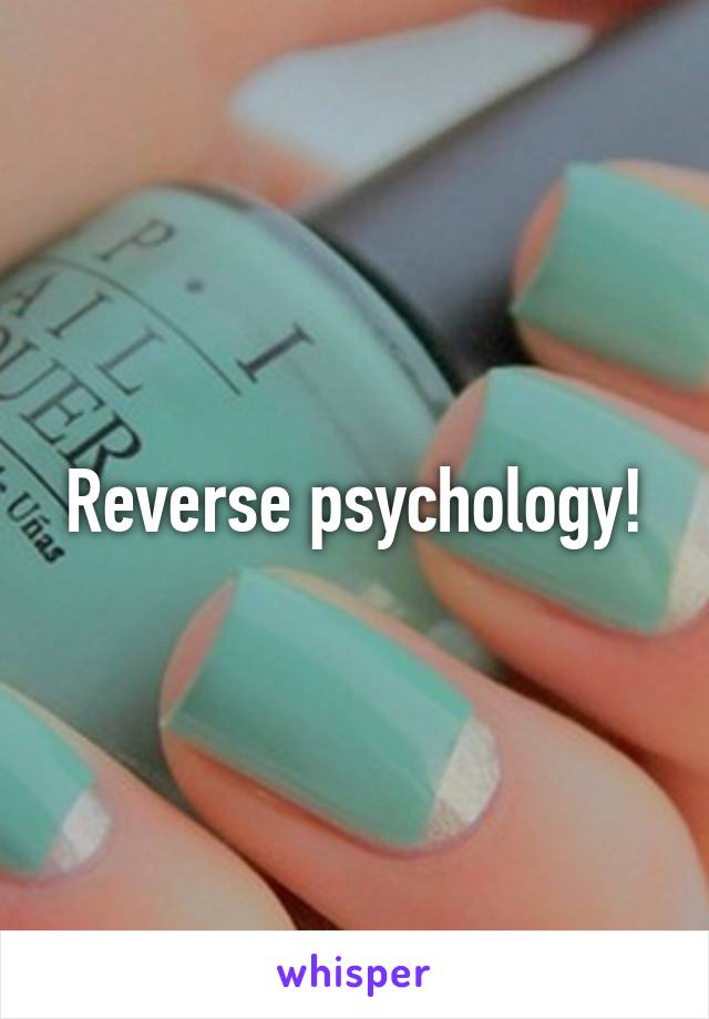 Reverse psychology!