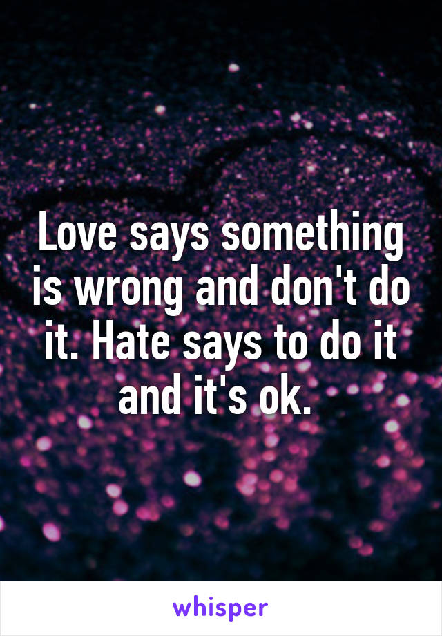 Love says something is wrong and don't do it. Hate says to do it and it's ok. 