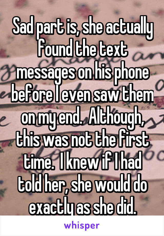 Sad part is, she actually found the text messages on his phone before I even saw them on my end.  Although, this was not the first time.  I knew if I had told her, she would do exactly as she did.