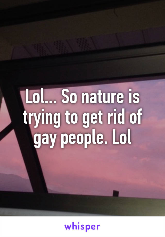 Lol... So nature is trying to get rid of gay people. Lol