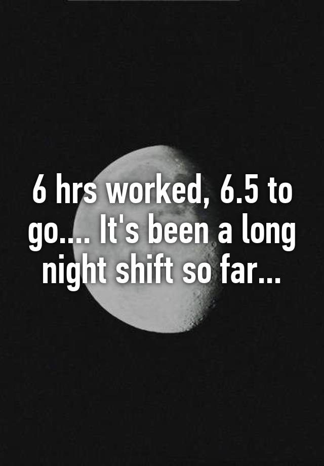 6-hrs-worked-6-5-to-go-it-s-been-a-long-night-shift-so-far