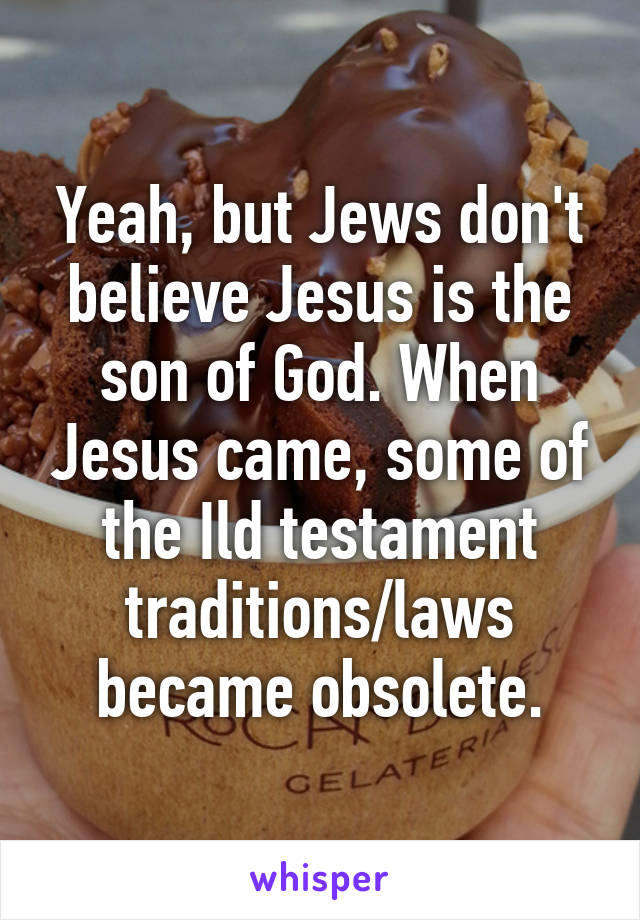 Yeah, but Jews don't believe Jesus is the son of God. When Jesus came, some of the Ild testament traditions/laws became obsolete.