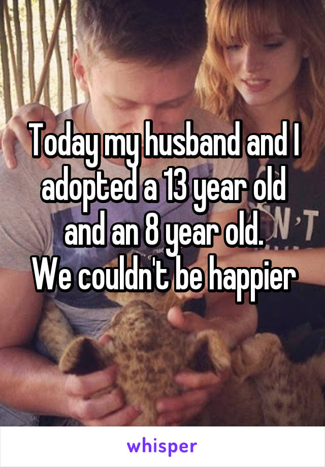 Today my husband and I adopted a 13 year old and an 8 year old.
We couldn't be happier 