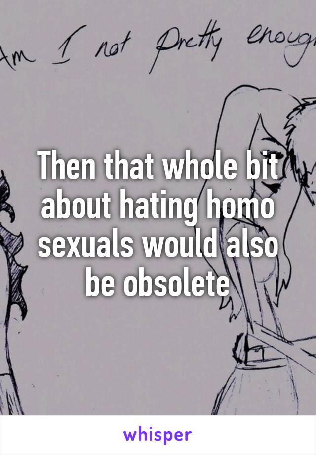 Then that whole bit about hating homo sexuals would also be obsolete