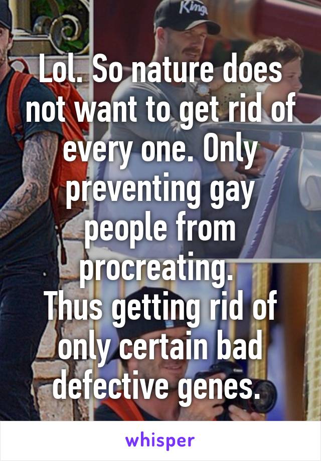 Lol. So nature does not want to get rid of every one. Only preventing gay people from procreating. 
Thus getting rid of only certain bad defective genes. 