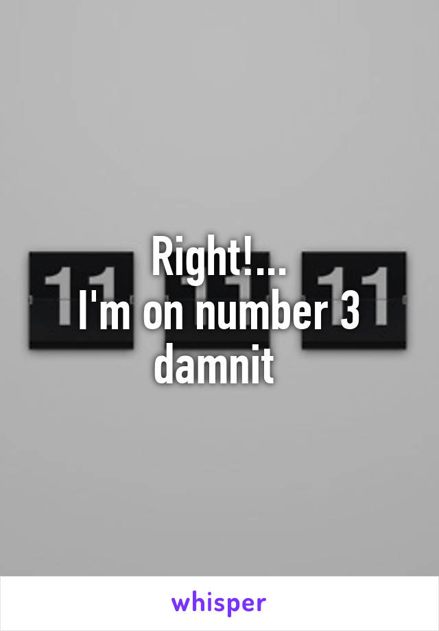 Right!...
I'm on number 3 damnit 