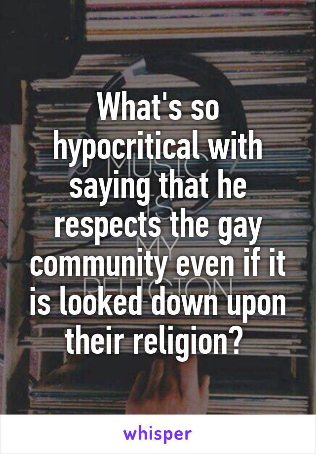 What's so hypocritical with saying that he respects the gay community even if it is looked down upon their religion? 