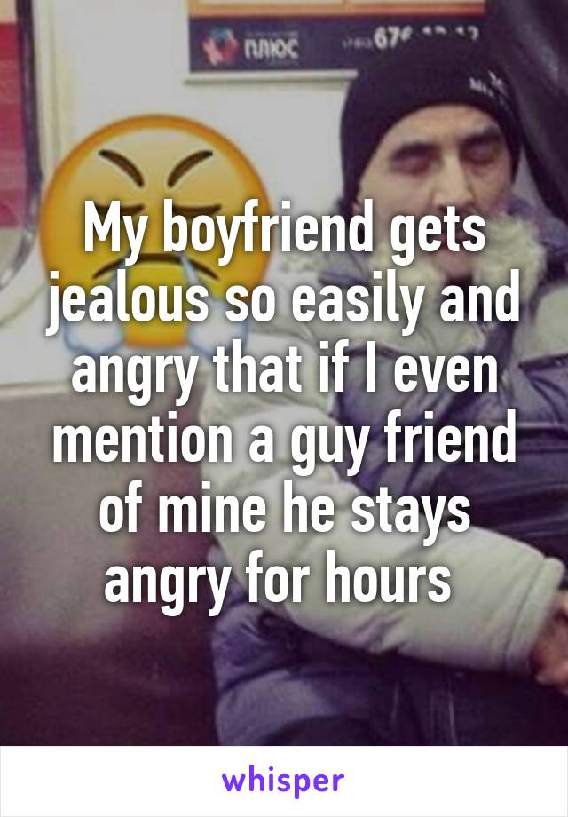 My boyfriend gets jealous so easily and angry that if I even mention a guy friend of mine he stays angry for hours 