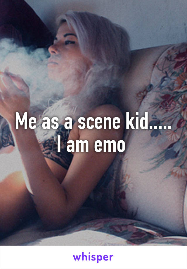 Me as a scene kid.....
I am emo 