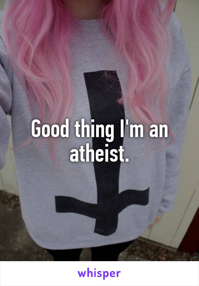 Good thing I'm an atheist.