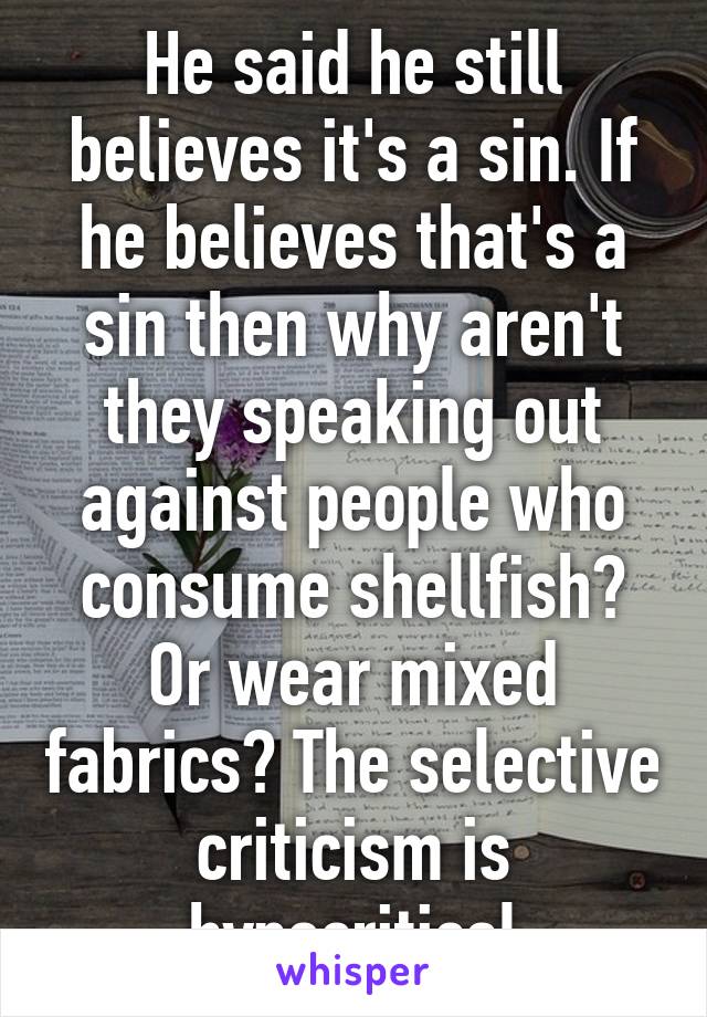 He said he still believes it's a sin. If he believes that's a sin then why aren't they speaking out against people who consume shellfish? Or wear mixed fabrics? The selective criticism is hypocritical