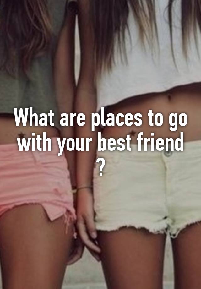 Cute Places To Go With Your Best Friend