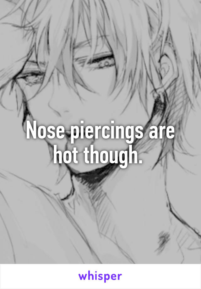 Nose piercings are hot though. 