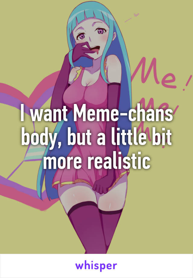 I want Meme-chans body, but a little bit more realistic