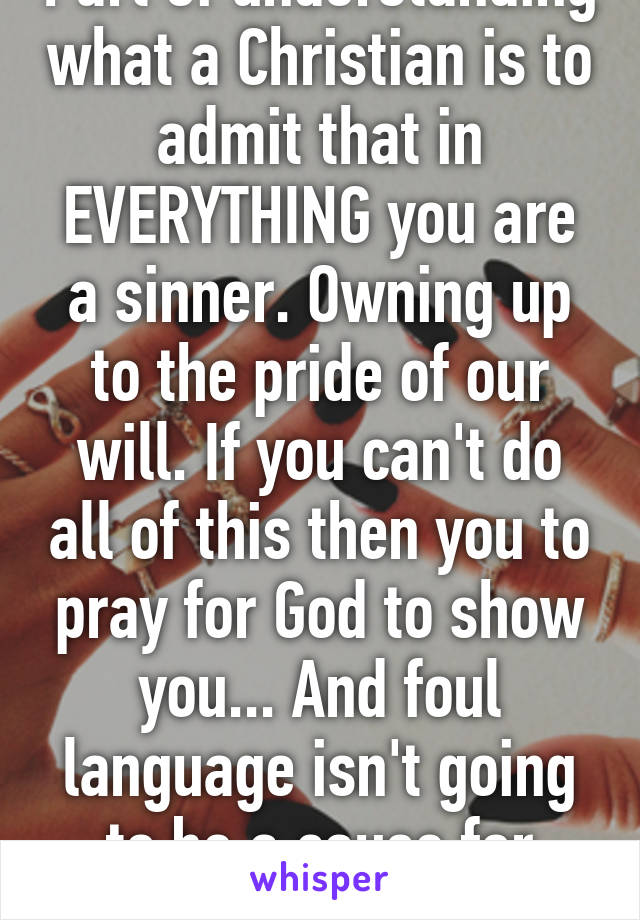 Part of understanding what a Christian is to admit that in EVERYTHING you are a sinner. Owning up to the pride of our will. If you can't do all of this then you to pray for God to show you... And foul language isn't going to be a cause for Christ.