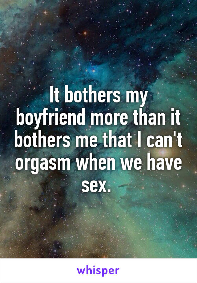 It bothers my boyfriend more than it bothers me that I can't orgasm when we have sex. 
