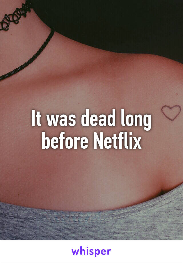 It was dead long before Netflix