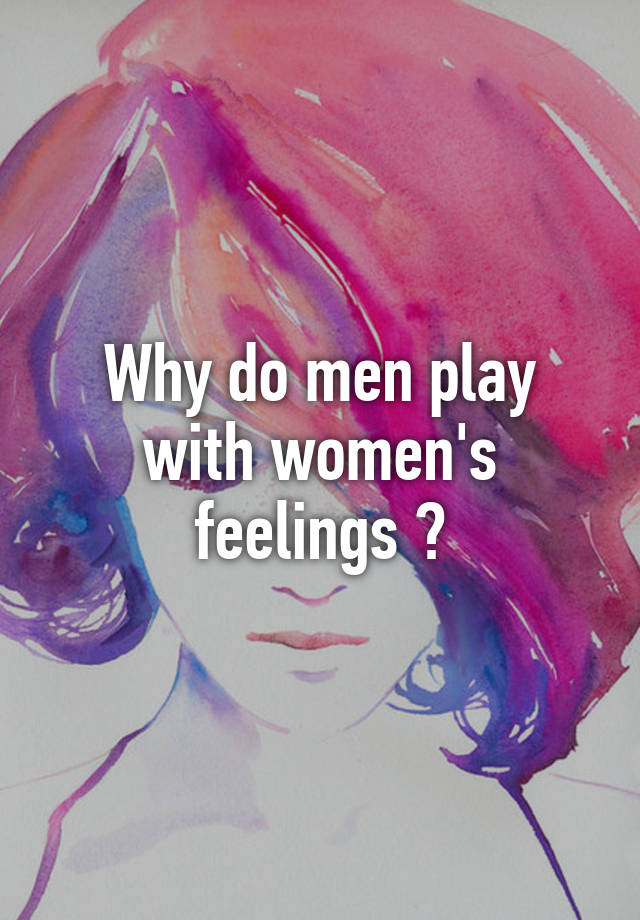 Why Do Men Play With Womens Feelings