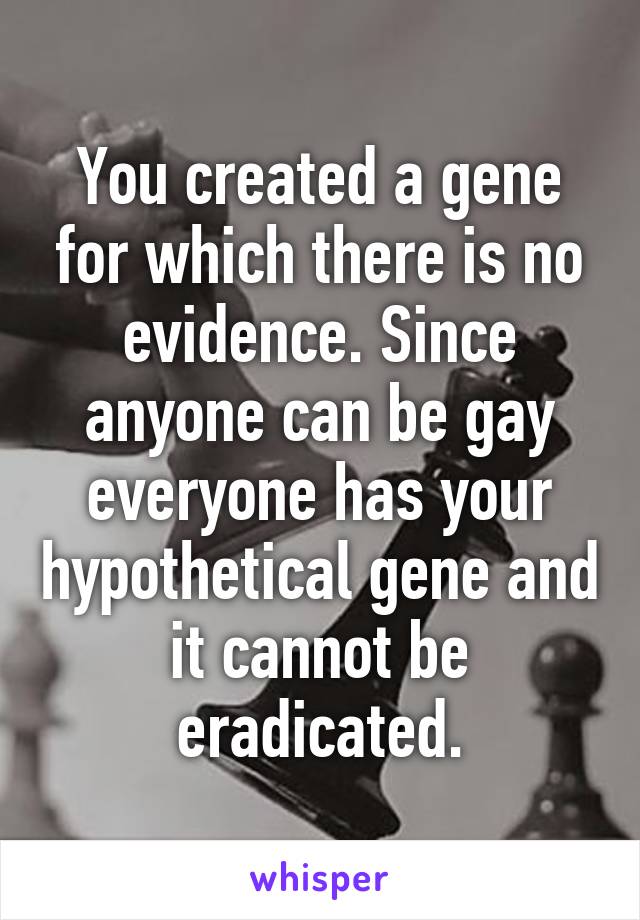 You created a gene for which there is no evidence. Since anyone can be gay everyone has your hypothetical gene and it cannot be eradicated.