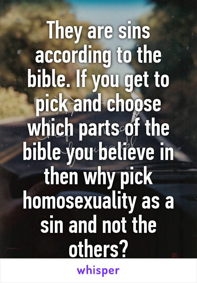 They are sins according to the bible. If you get to pick and choose which parts of the bible you believe in then why pick homosexuality as a sin and not the others?