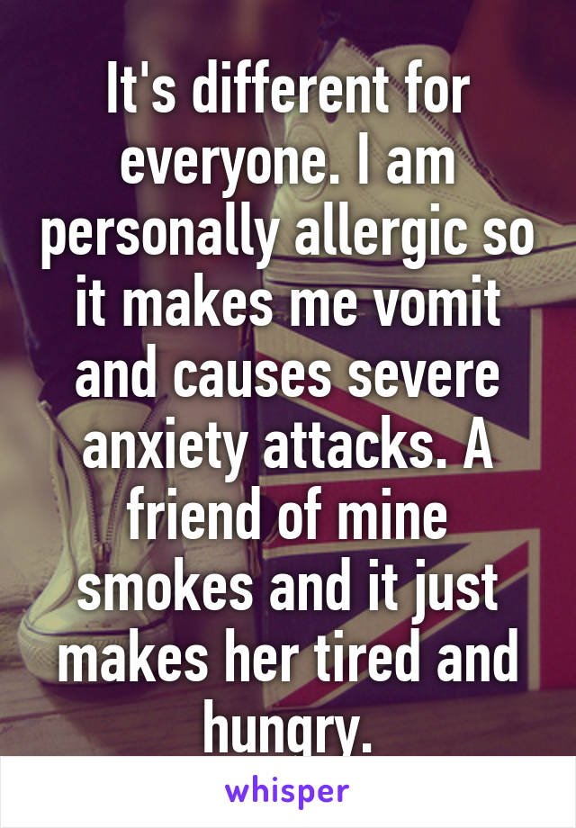 It's different for everyone. I am personally allergic so it makes me vomit and causes severe anxiety attacks. A friend of mine smokes and it just makes her tired and hungry.
