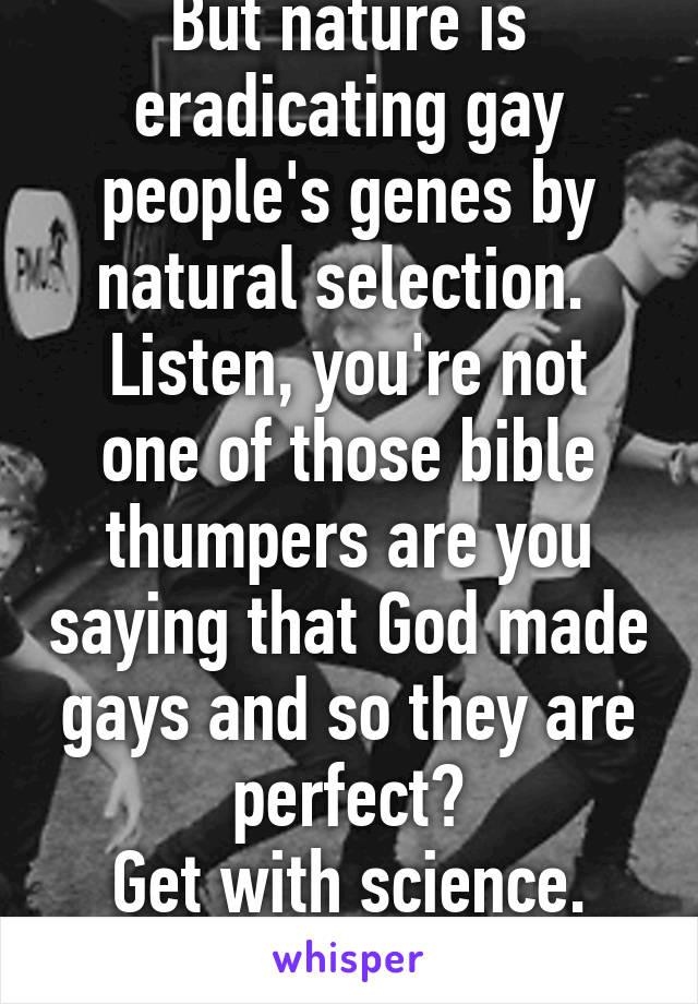 But nature is eradicating gay people's genes by natural selection. 
Listen, you're not one of those bible thumpers are you saying that God made gays and so they are perfect?
Get with science. Evolution. 