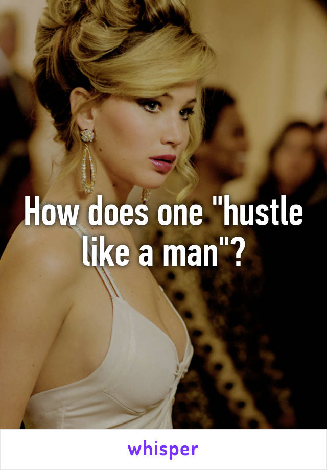 How does one "hustle like a man"?