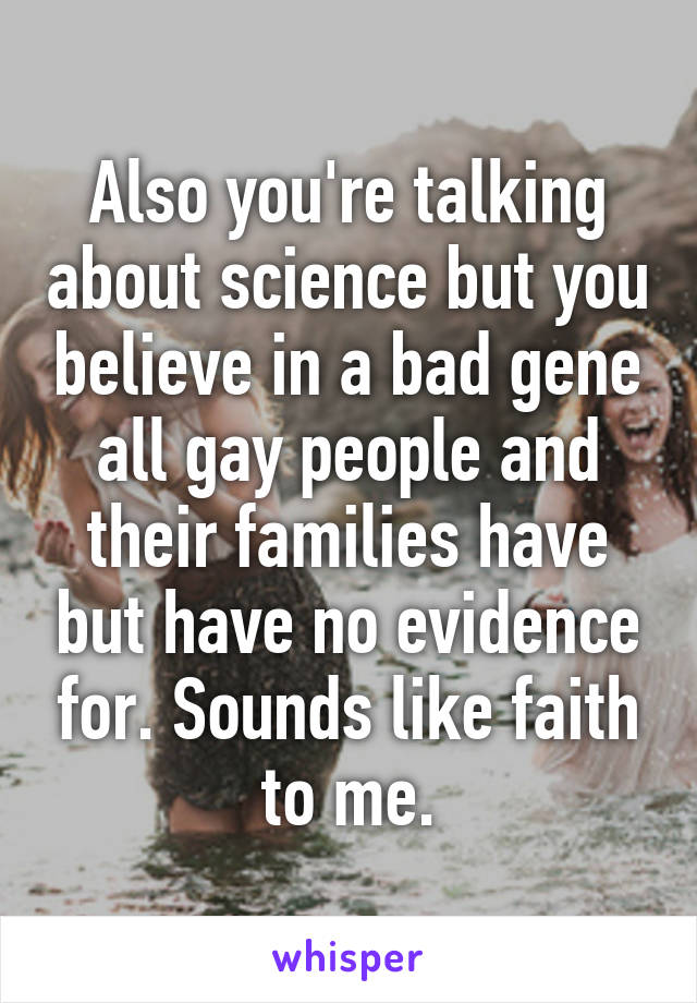 Also you're talking about science but you believe in a bad gene all gay people and their families have but have no evidence for. Sounds like faith to me.