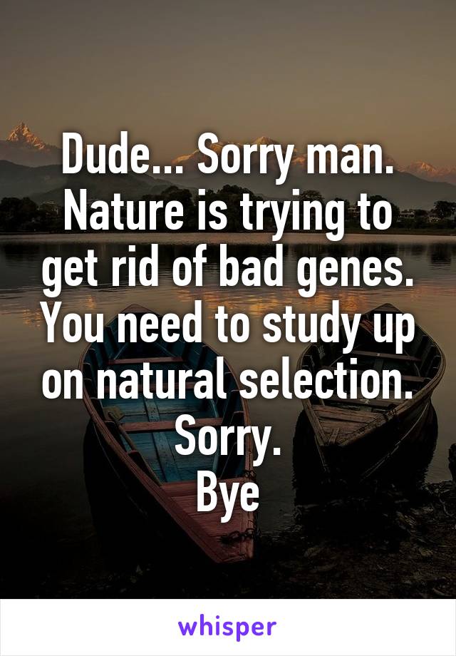 Dude... Sorry man. Nature is trying to get rid of bad genes. You need to study up on natural selection.
Sorry.
Bye