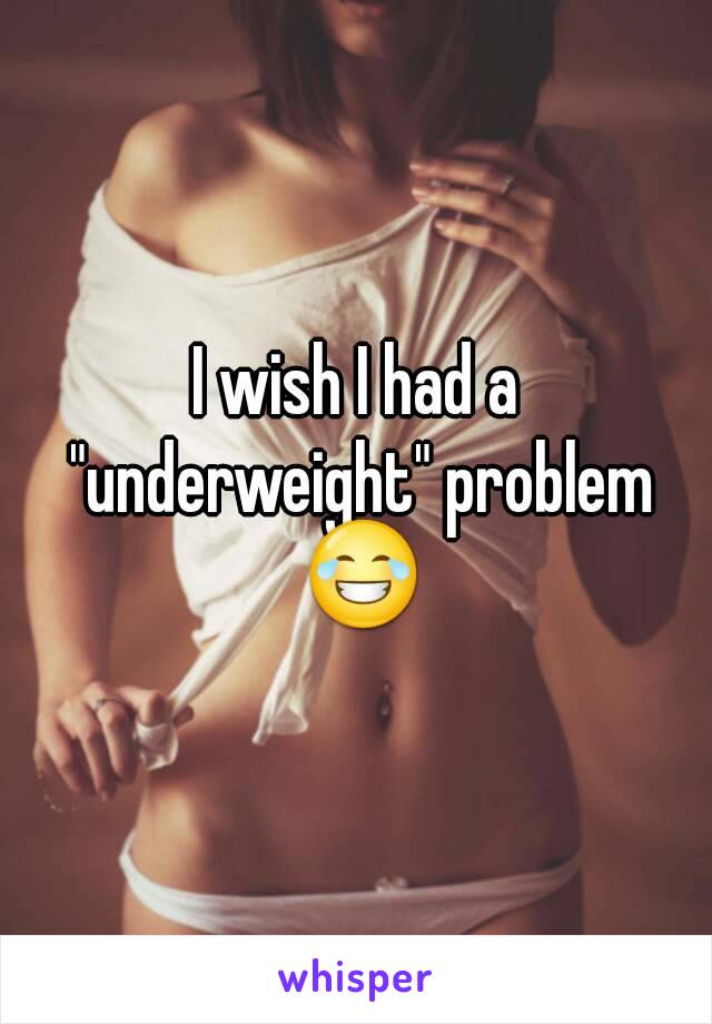 I wish I had a "underweight" problem 😂