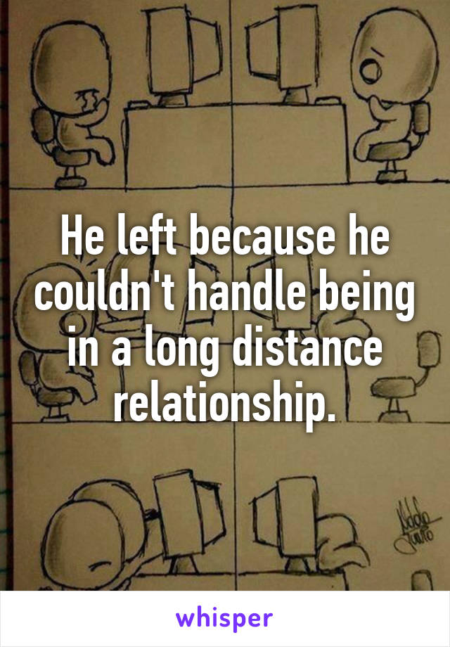He left because he couldn't handle being in a long distance relationship.