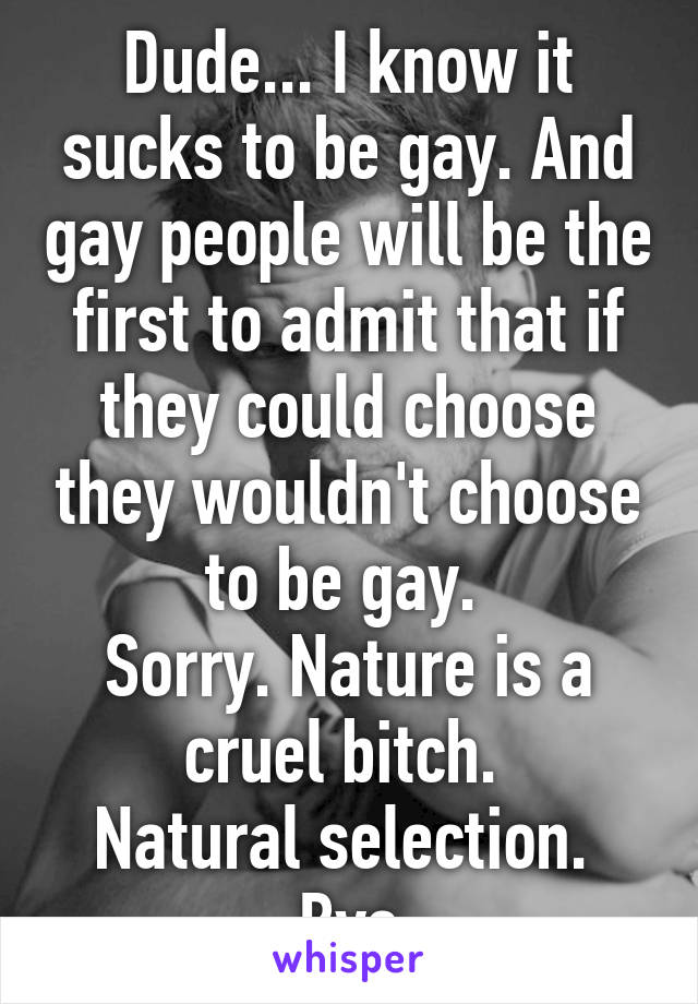 Dude... I know it sucks to be gay. And gay people will be the first to admit that if they could choose they wouldn't choose to be gay. 
Sorry. Nature is a cruel bitch. 
Natural selection. 
Bye