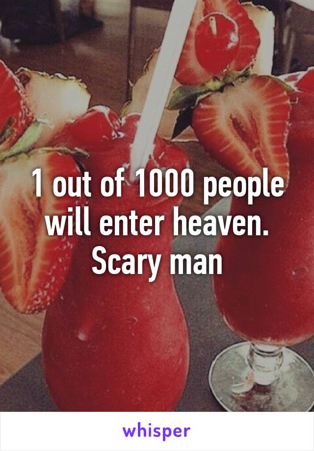 1 out of 1000 people will enter heaven. Scary man