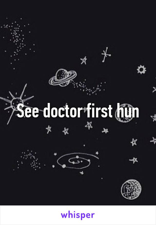 See doctor first hun