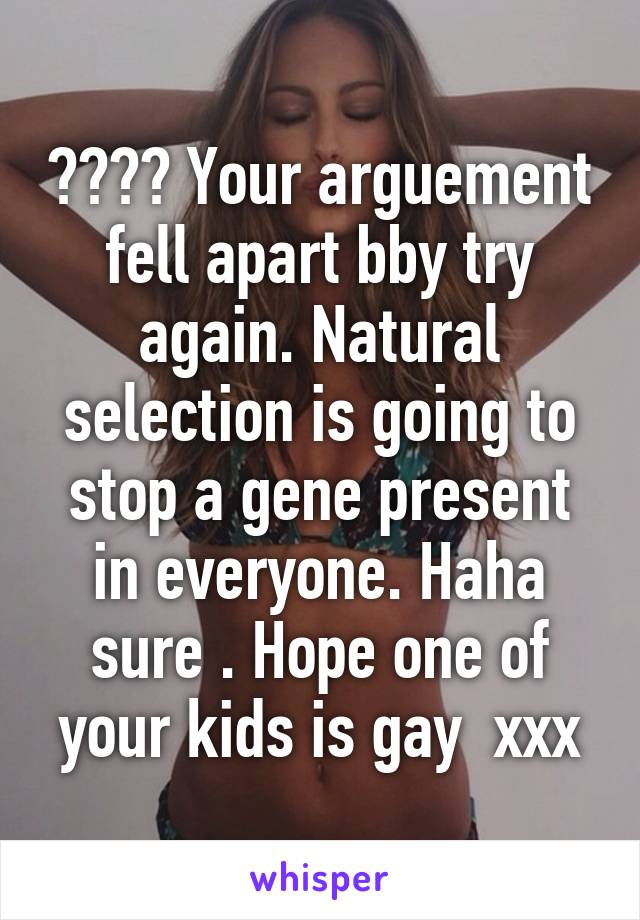 ???? Your arguement fell apart bby try again. Natural selection is going to stop a gene present in everyone. Haha sure . Hope one of your kids is gay  xxx