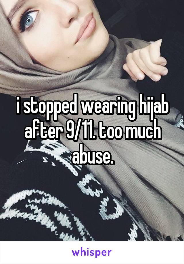 i stopped wearing hijab after 9/11. too much abuse.