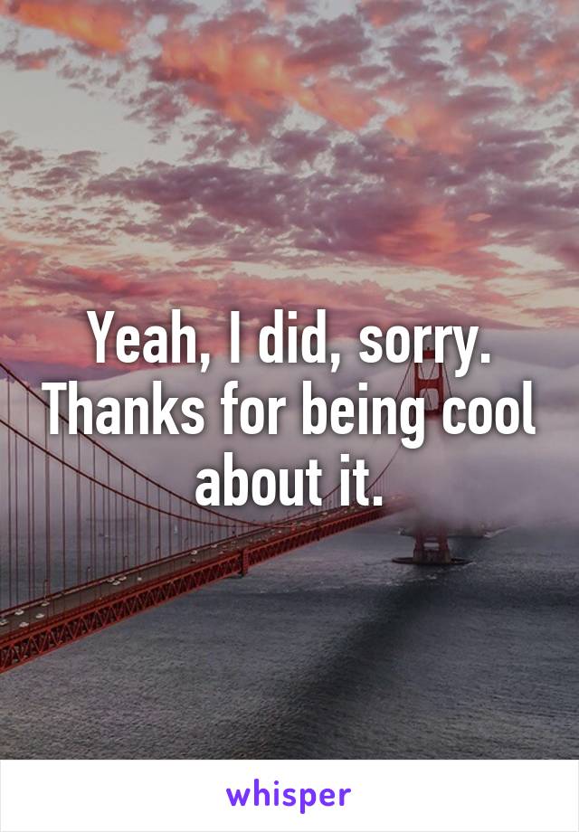 Yeah, I did, sorry. Thanks for being cool about it.