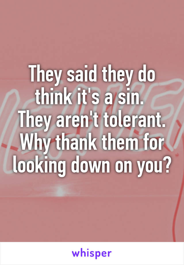 They said they do think it's a sin. 
They aren't tolerant.
Why thank them for looking down on you? 