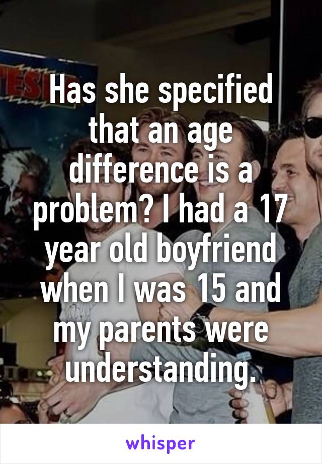 Has she specified that an age difference is a problem? I had a 17 year old boyfriend when I was 15 and my parents were understanding.