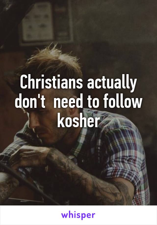 Christians actually don't  need to follow kosher
