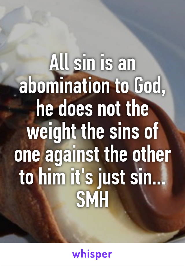 All sin is an abomination to God, he does not the weight the sins of one against the other to him it's just sin... SMH