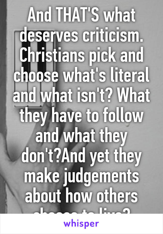 And THAT'S what deserves criticism. Christians pick and choose what's literal and what isn't? What they have to follow and what they don't?And yet they make judgements about how others choose to live?