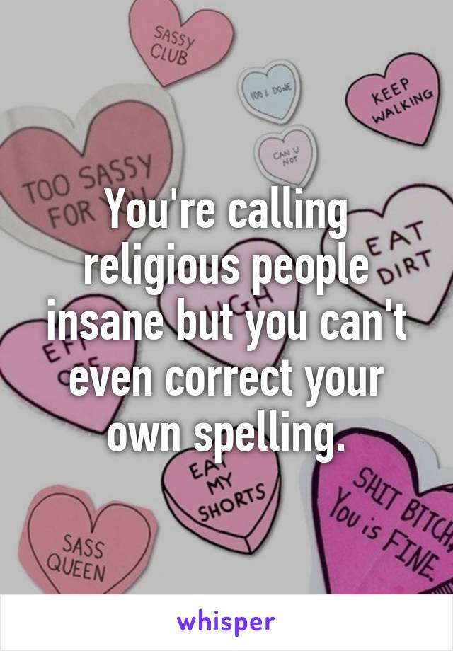 You're calling religious people insane but you can't even correct your own spelling.