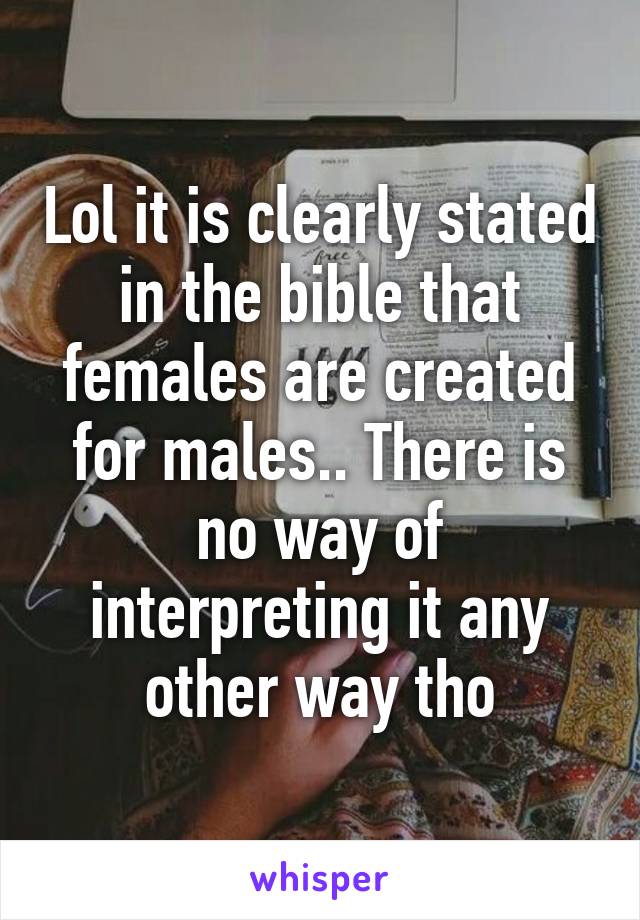 Lol it is clearly stated in the bible that females are created for males.. There is no way of interpreting it any other way tho