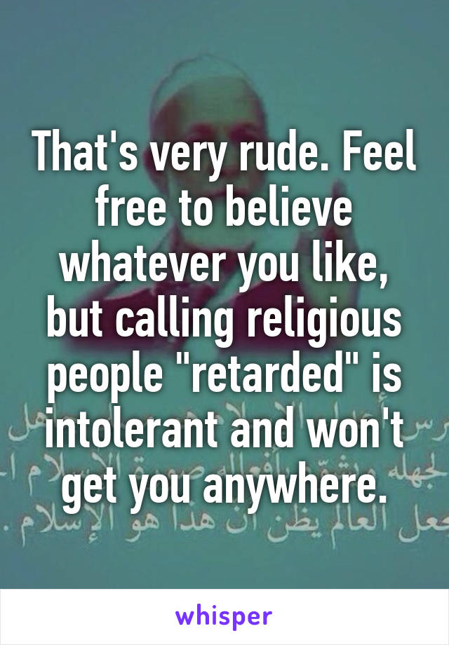 That's very rude. Feel free to believe whatever you like, but calling religious people "retarded" is intolerant and won't get you anywhere.