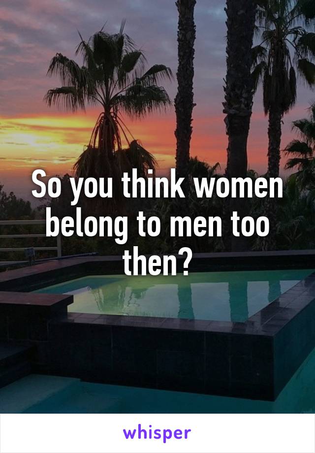 So you think women belong to men too then?