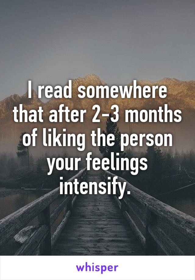 I read somewhere that after 2-3 months of liking the person your feelings intensify. 