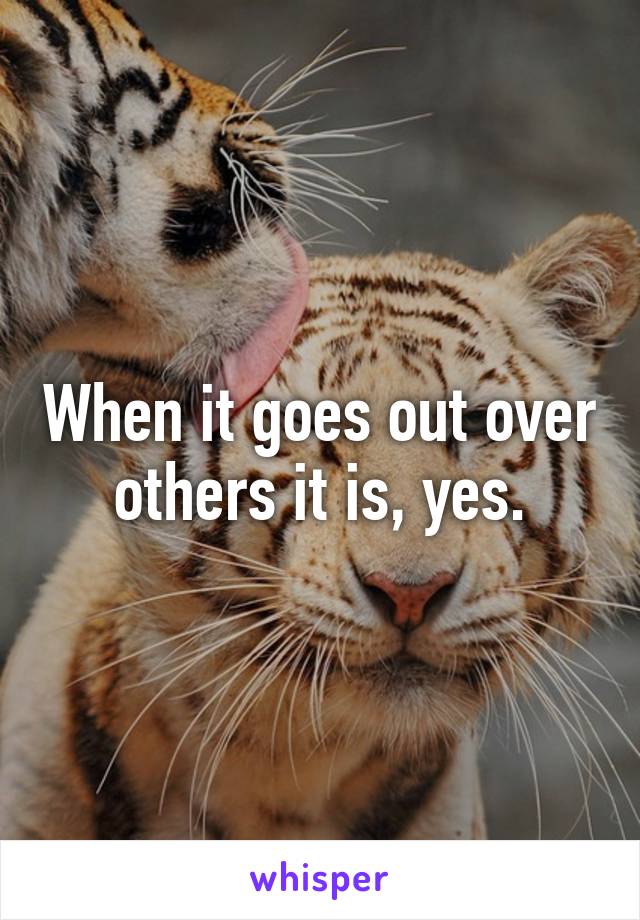 When it goes out over others it is, yes.